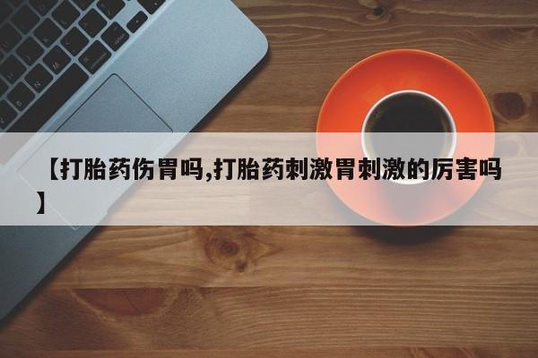 怀孕个月能用流产药吗【打胎药伤胃吗,打胎药刺激胃刺激的厉害吗】