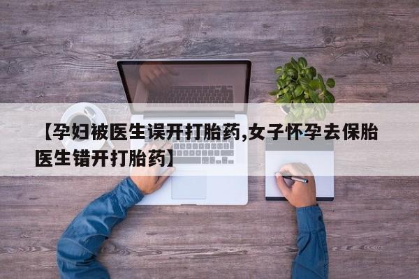 怀孕个月能用流产药吗【孕妇被医生误开打胎药,女子怀孕去保胎 医生错开打胎药】