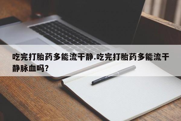 怀孕个月能用流产药吗吃完打胎药多能流干静.吃完打胎药多能流干静脉血吗？
