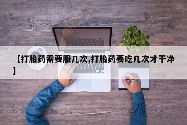 怀孕个月能用流产药吗【打胎药需要服几次,打胎药要吃几次才干净】