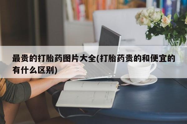 怀孕个月能用流产药吗最贵的打胎药图片大全(打胎药贵的和便宜的有什么区别)