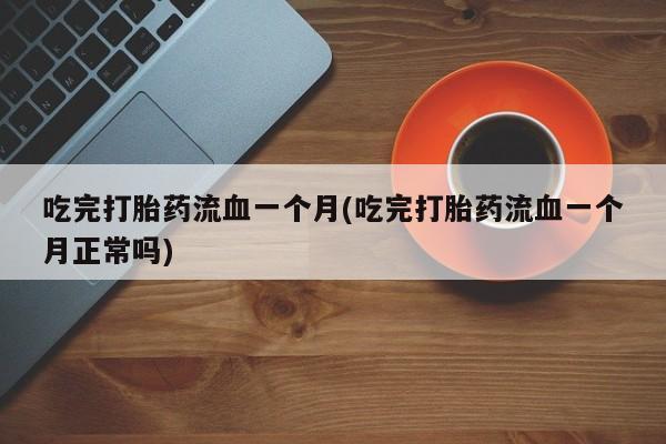 怀孕个月能用流产药吗吃完打胎药流血一个月(吃完打胎药流血一个月正常吗)