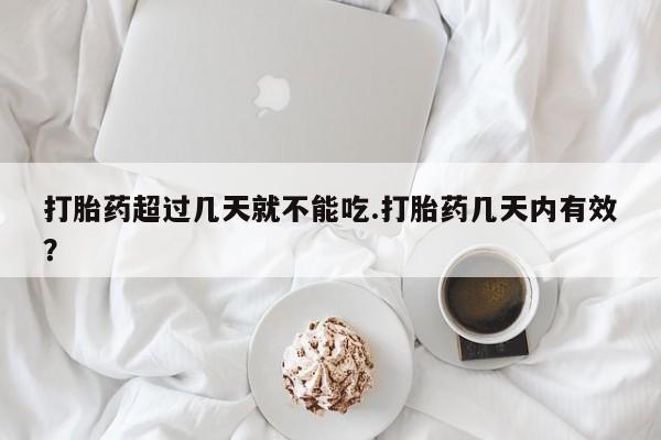 怀孕个月能用流产药吗打胎药超过几天就不能吃.打胎药几天内有效？