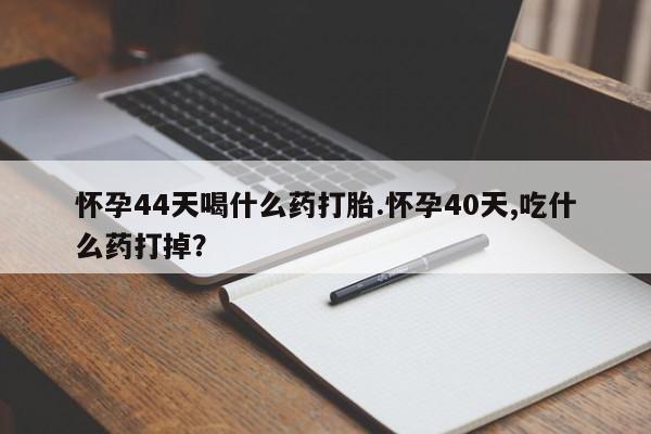 怀孕个月能用流产药吗怀孕44天喝什么药打胎.怀孕40天,吃什么药打掉？