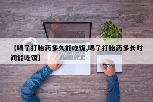 怀孕个月能用流产药吗【喝了打胎药多久能吃饭,喝了打胎药多长时间能吃饭】
