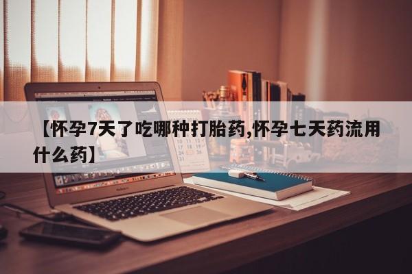 怀孕个月能用流产药吗【怀孕7天了吃哪种打胎药,怀孕七天药流用什么药】