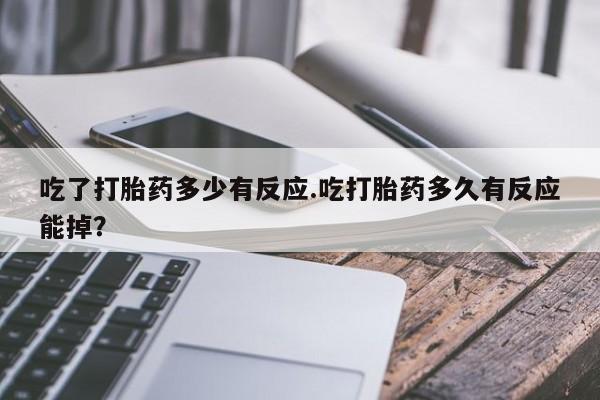怀孕个月能用流产药吗吃了打胎药多少有反应.吃打胎药多久有反应能掉？