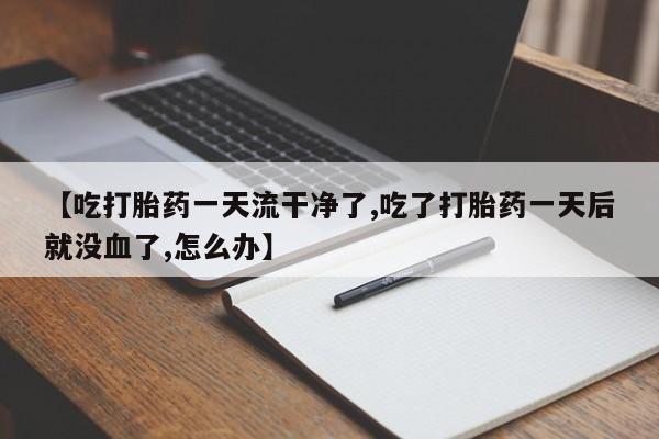 怀孕个月能用流产药吗【吃打胎药一天流干净了,吃了打胎药一天后就没血了,怎么办】