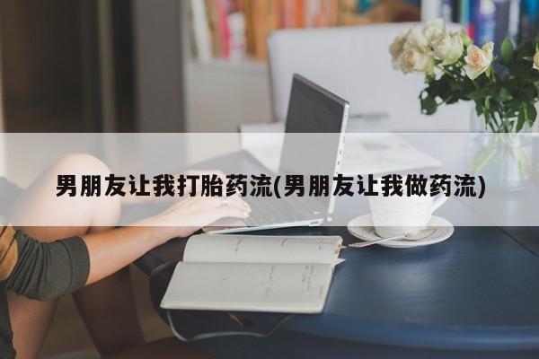 怀孕个月能用流产药吗男朋友让我打胎药流(男朋友让我做药流)