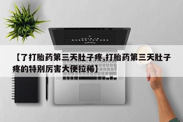 怀孕个月能用流产药吗【了打胎药第三天肚子疼,打胎药第三天肚子疼的特别厉害大便拉稀】