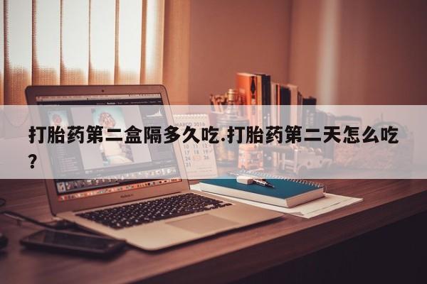 怀孕个月能用流产药吗打胎药第二盒隔多久吃.打胎药第二天怎么吃？