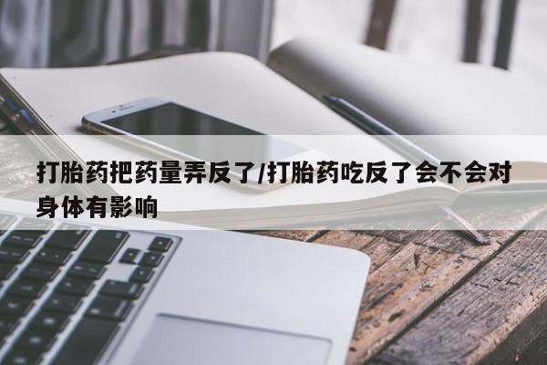 怀孕个月能用流产药吗打胎药把药量弄反了/打胎药吃反了会不会对身体有影响