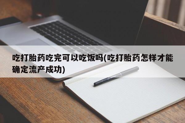 怀孕个月能用流产药吗吃打胎药吃完可以吃饭吗(吃打胎药怎样才能确定流产成功)