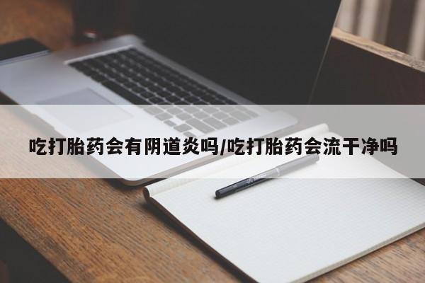 怀孕个月能用流产药吗吃打胎药会有阴道炎吗/吃打胎药会流干净吗