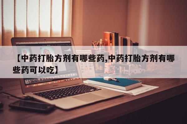 怀孕个月能用流产药吗【中药打胎方剂有哪些药,中药打胎方剂有哪些药可以吃】