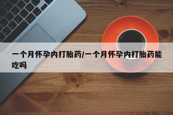 怀孕个月能用流产药吗一个月怀孕内打胎药/一个月怀孕内打胎药能吃吗