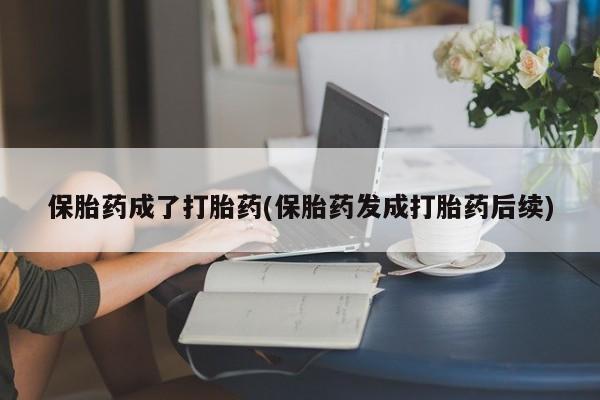 怀孕个月能用流产药吗保胎药成了打胎药(保胎药发成打胎药后续)