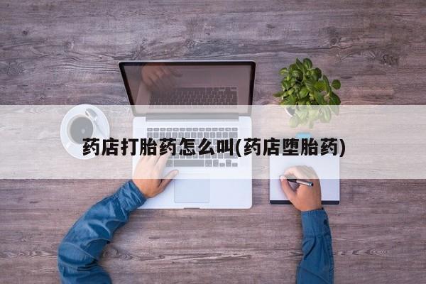 怀孕个月能用流产药吗药店打胎药怎么叫(药店堕胎药)