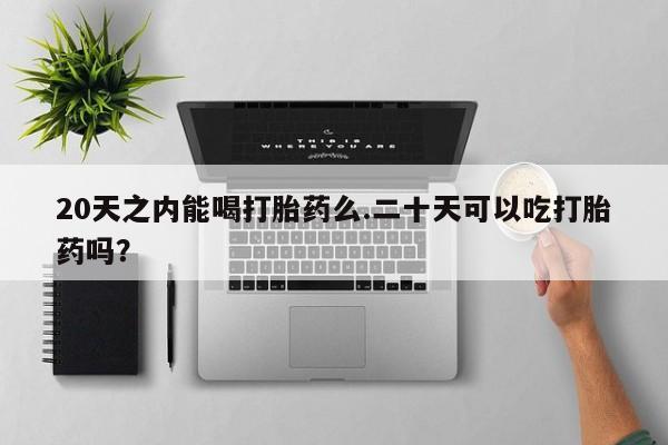 怀孕个月能用流产药吗20天之内能喝打胎药么.二十天可以吃打胎药吗？