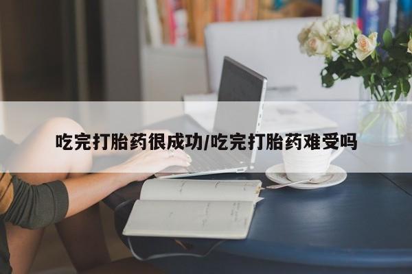 怀孕个月能用流产药吗吃完打胎药很成功/吃完打胎药难受吗