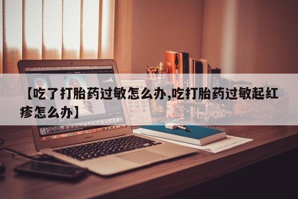 怀孕个月能用流产药吗【吃了打胎药过敏怎么办,吃打胎药过敏起红疹怎么办】