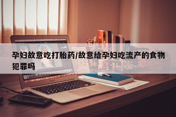 怀孕个月能用流产药吗孕妇故意吃打胎药/故意给孕妇吃流产的食物犯罪吗