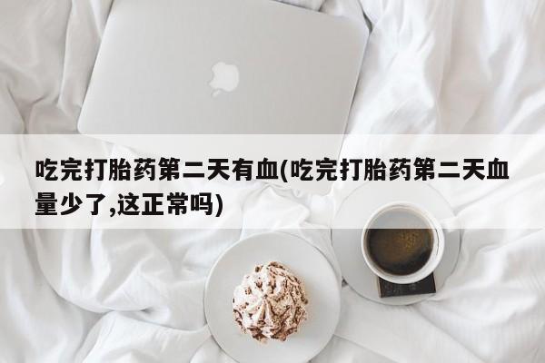 怀孕个月能用流产药吗吃完打胎药第二天有血(吃完打胎药第二天血量少了,这正常吗)