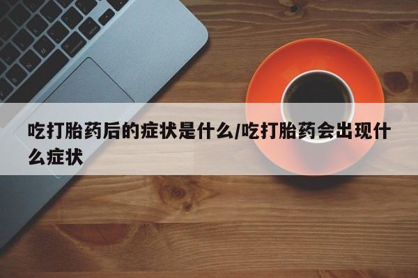 怀孕个月能用流产药吗吃打胎药后的症状是什么/吃打胎药会出现什么症状