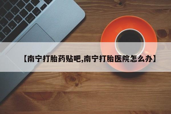 怀孕个月能用流产药吗【南宁打胎药贴吧,南宁打胎医院怎么办】