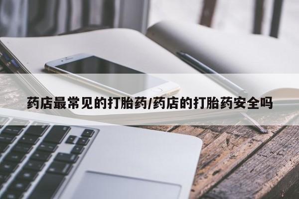 怀孕个月能用流产药吗药店最常见的打胎药/药店的打胎药安全吗