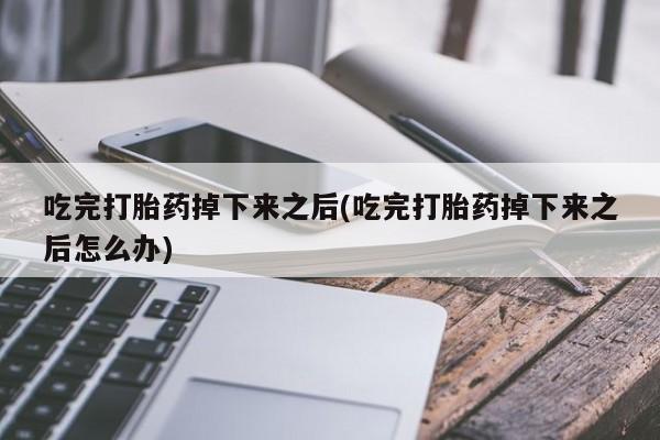 怀孕个月能用流产药吗吃完打胎药掉下来之后(吃完打胎药掉下来之后怎么办)
