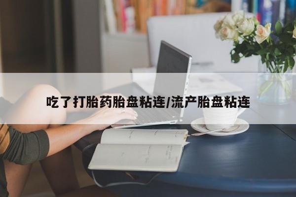 怀孕个月能用流产药吗吃了打胎药胎盘粘连/流产胎盘粘连