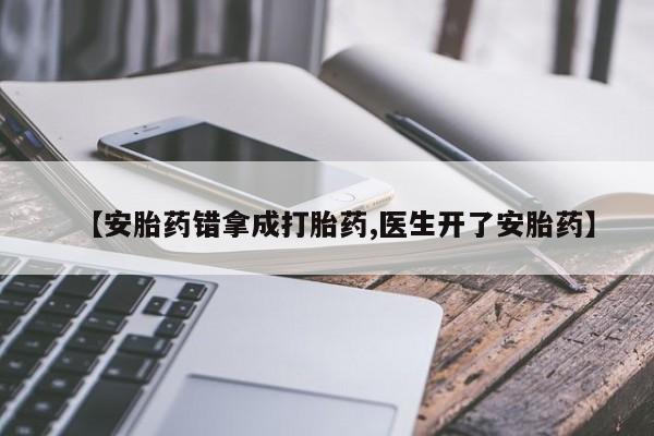 怀孕个月能用流产药吗【安胎药错拿成打胎药,医生开了安胎药】