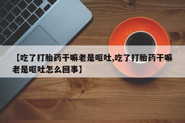 怀孕个月能用流产药吗【吃了打胎药干嘛老是呕吐,吃了打胎药干嘛老是呕吐怎么回事】