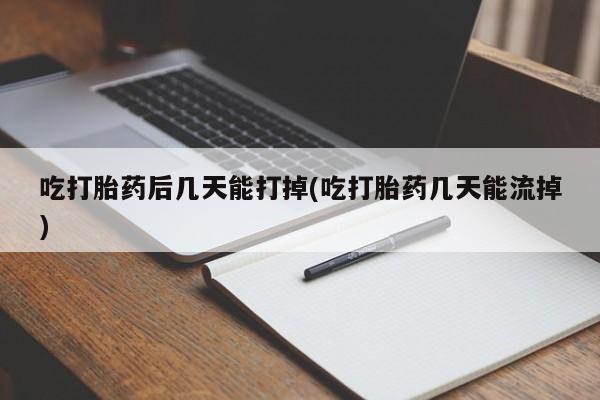 怀孕个月能用流产药吗吃打胎药后几天能打掉(吃打胎药几天能流掉)