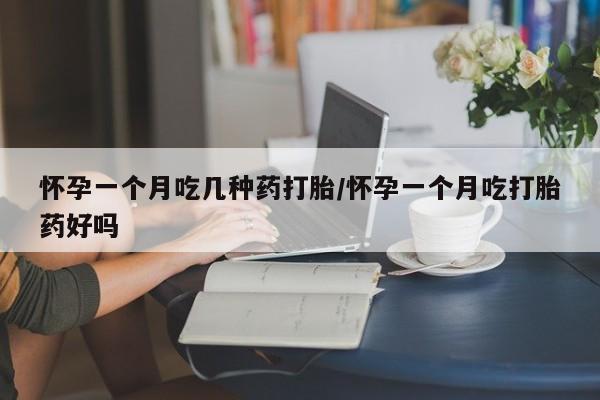 怀孕个月能用流产药吗怀孕一个月吃几种药打胎/怀孕一个月吃打胎药好吗