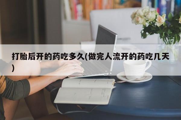 怀孕个月能用流产药吗打胎后开的药吃多久(做完人流开的药吃几天)