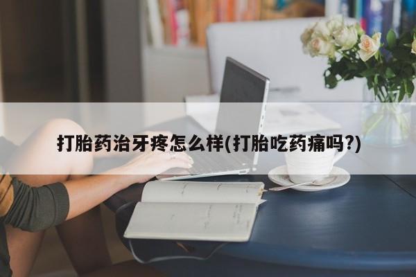 怀孕个月能用流产药吗打胎药治牙疼怎么样(打胎吃药痛吗?)