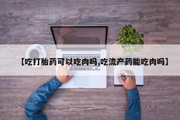 怀孕个月能用流产药吗【吃打胎药可以吃肉吗,吃流产药能吃肉吗】