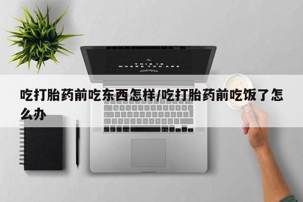 怀孕个月能用流产药吗吃打胎药前吃东西怎样/吃打胎药前吃饭了怎么办