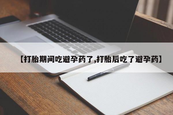 怀孕个月能用流产药吗【打胎期间吃避孕药了,打胎后吃了避孕药】