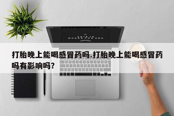 怀孕个月能用流产药吗打胎晚上能喝感冒药吗.打胎晚上能喝感冒药吗有影响吗？