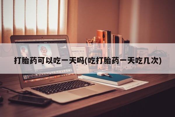 怀孕个月能用流产药吗打胎药可以吃一天吗(吃打胎药一天吃几次)