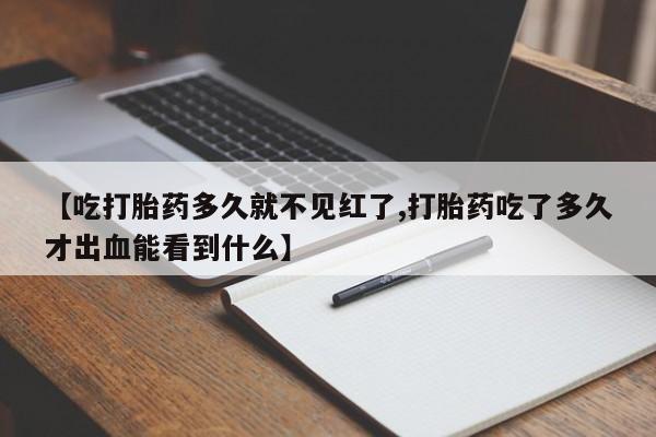 怀孕个月能用流产药吗【吃打胎药多久就不见红了,打胎药吃了多久才出血能看到什么】