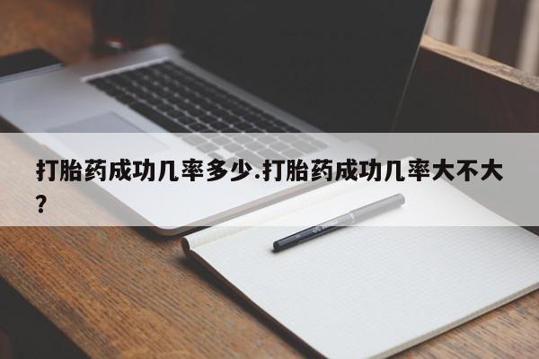 怀孕个月能用流产药吗打胎药成功几率多少.打胎药成功几率大不大？