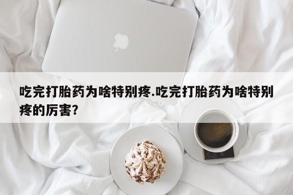 怀孕个月能用流产药吗吃完打胎药为啥特别疼.吃完打胎药为啥特别疼的厉害？