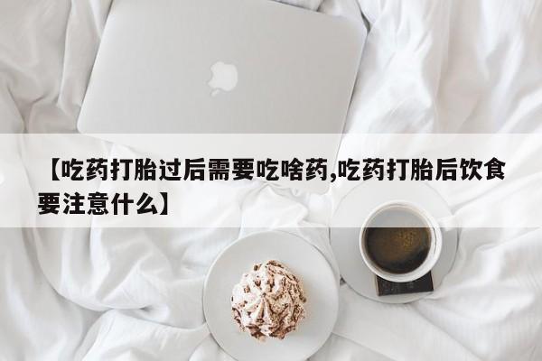 怀孕个月能用流产药吗【吃药打胎过后需要吃啥药,吃药打胎后饮食要注意什么】