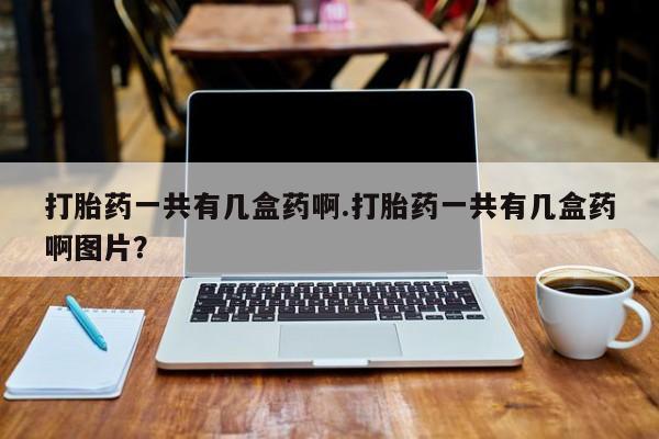 怀孕个月能用流产药吗打胎药一共有几盒药啊.打胎药一共有几盒药啊图片？
