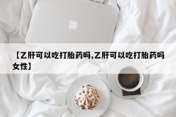 怀孕个月能用流产药吗【乙肝可以吃打胎药吗,乙肝可以吃打胎药吗女性】