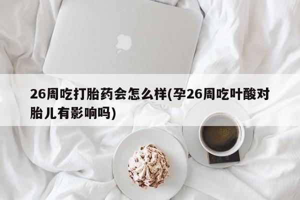 怀孕个月能用流产药吗26周吃打胎药会怎么样(孕26周吃叶酸对胎儿有影响吗)